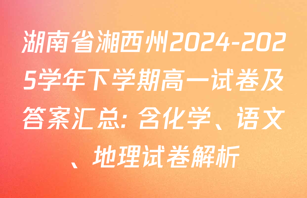 湖南省湘西州2024-2025学年下学期高一试卷及答案汇总: 含化学、语文、地理试卷解析