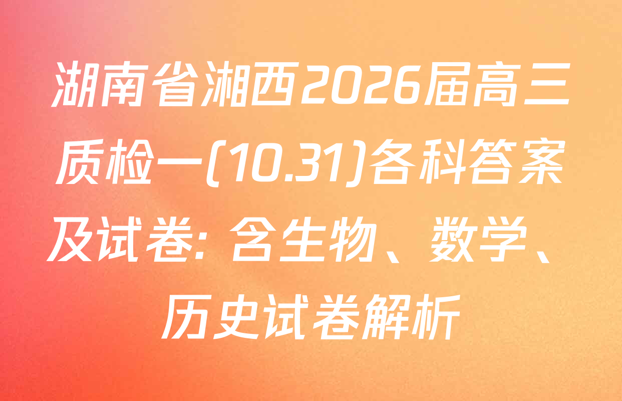 湖南省湘西2026届高三质检一(10.31)各科答案及试卷: 含生物、数学、历史试卷解析