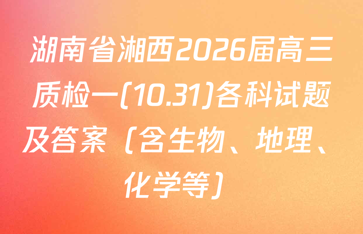 湖南省湘西2026届高三质检一(10.31)各科试题及答案（含生物、地理、化学等）