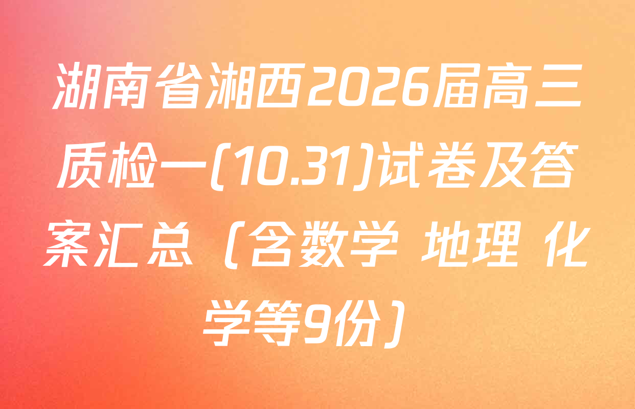 湖南省湘西2026届高三质检一(10.31)试卷及答案汇总（含数学 地理 化学等9份）