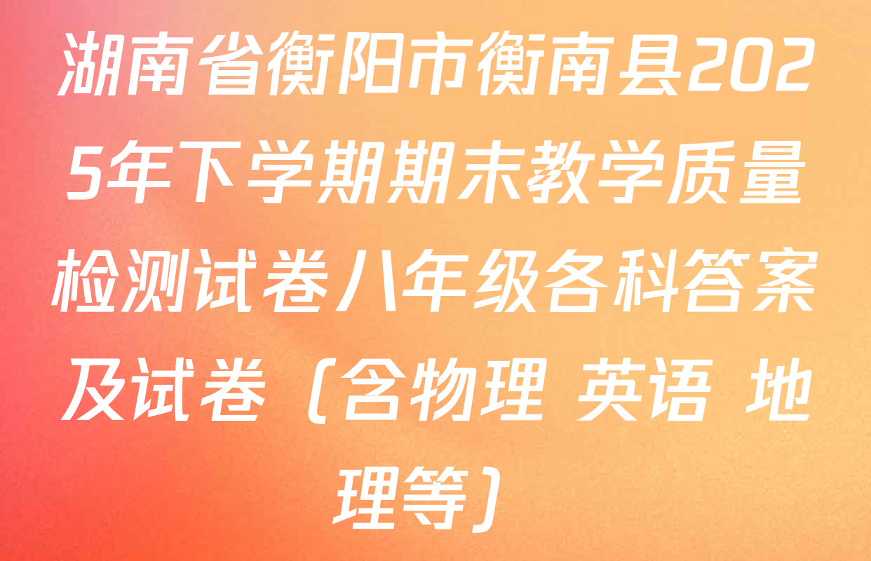 湖南省衡阳市衡南县2025年下学期期末教学质量检测试卷八年级各科答案及试卷（含物理 英语 地理等）