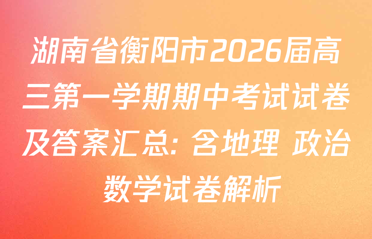 湖南省衡阳市2026届高三第一学期期中考试试卷及答案汇总: 含地理 政治 数学试卷解析