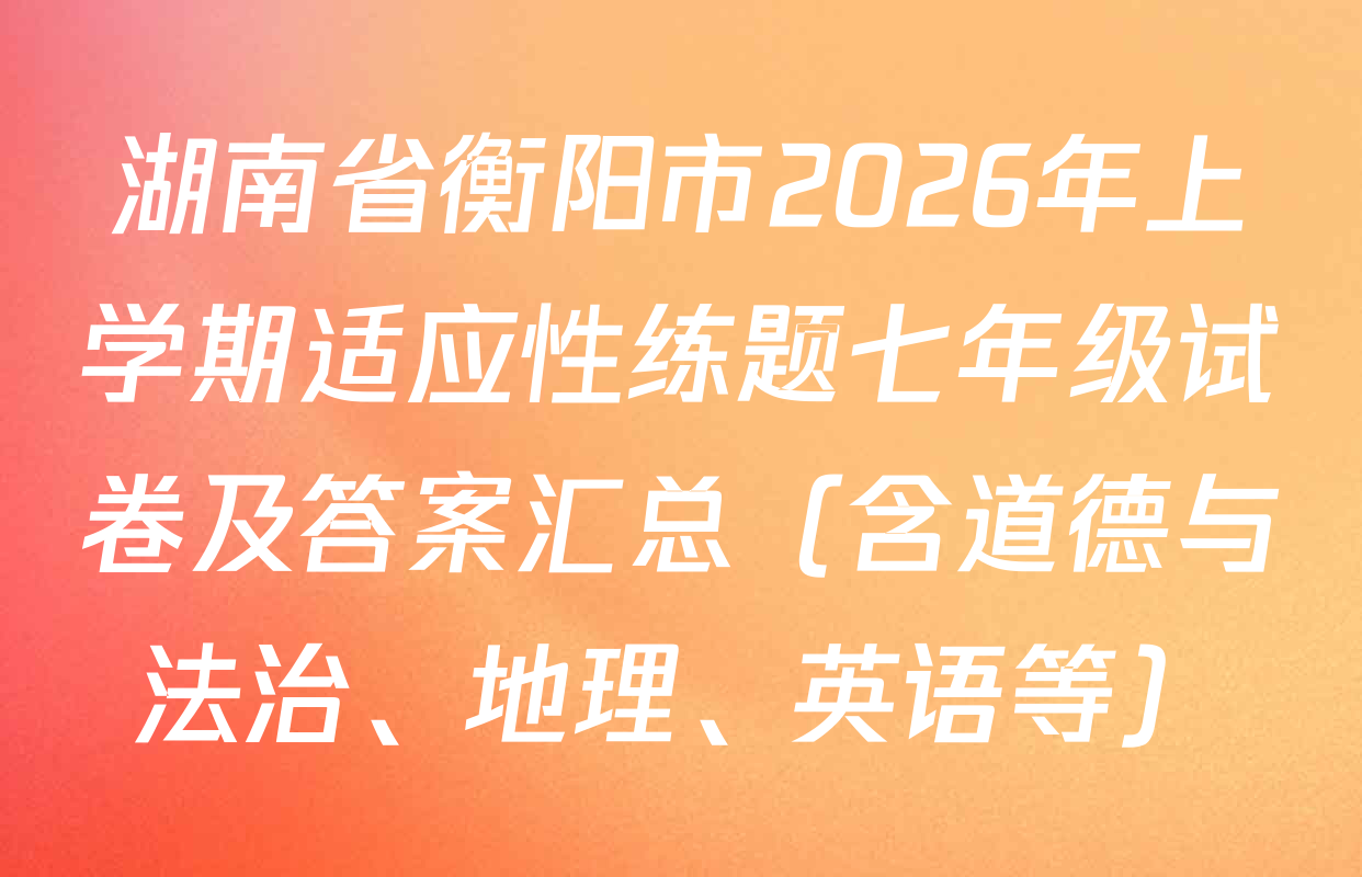 湖南省衡阳市2026年上学期适应性练题七年级试卷及答案汇总（含道德与法治、地理、英语等）