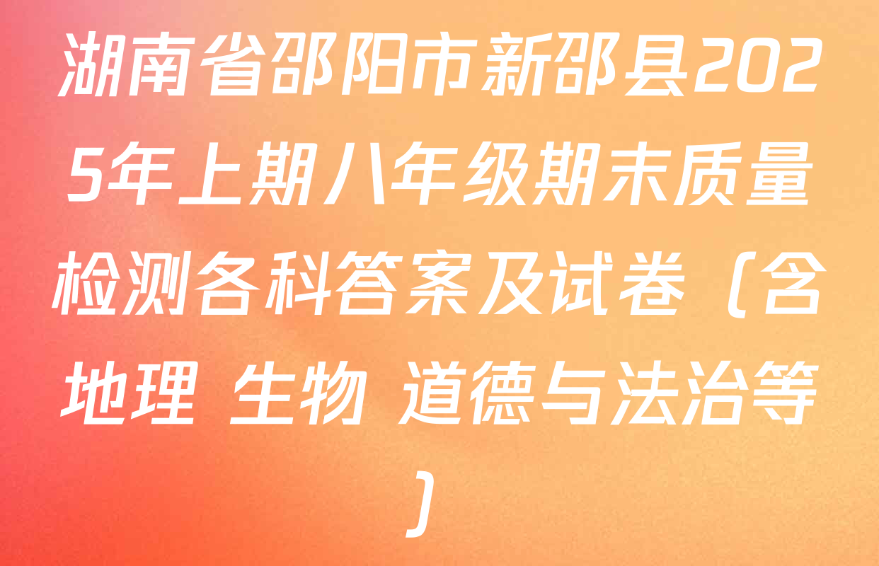 湖南省邵阳市新邵县2025年上期八年级期末质量检测各科答案及试卷（含地理 生物 道德与法治等）
