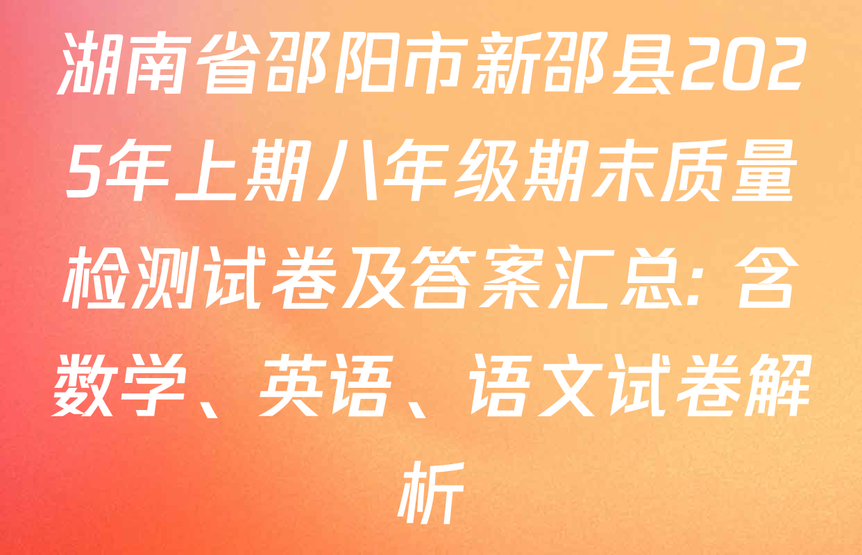 湖南省邵阳市新邵县2025年上期八年级期末质量检测试卷及答案汇总: 含数学、英语、语文试卷解析