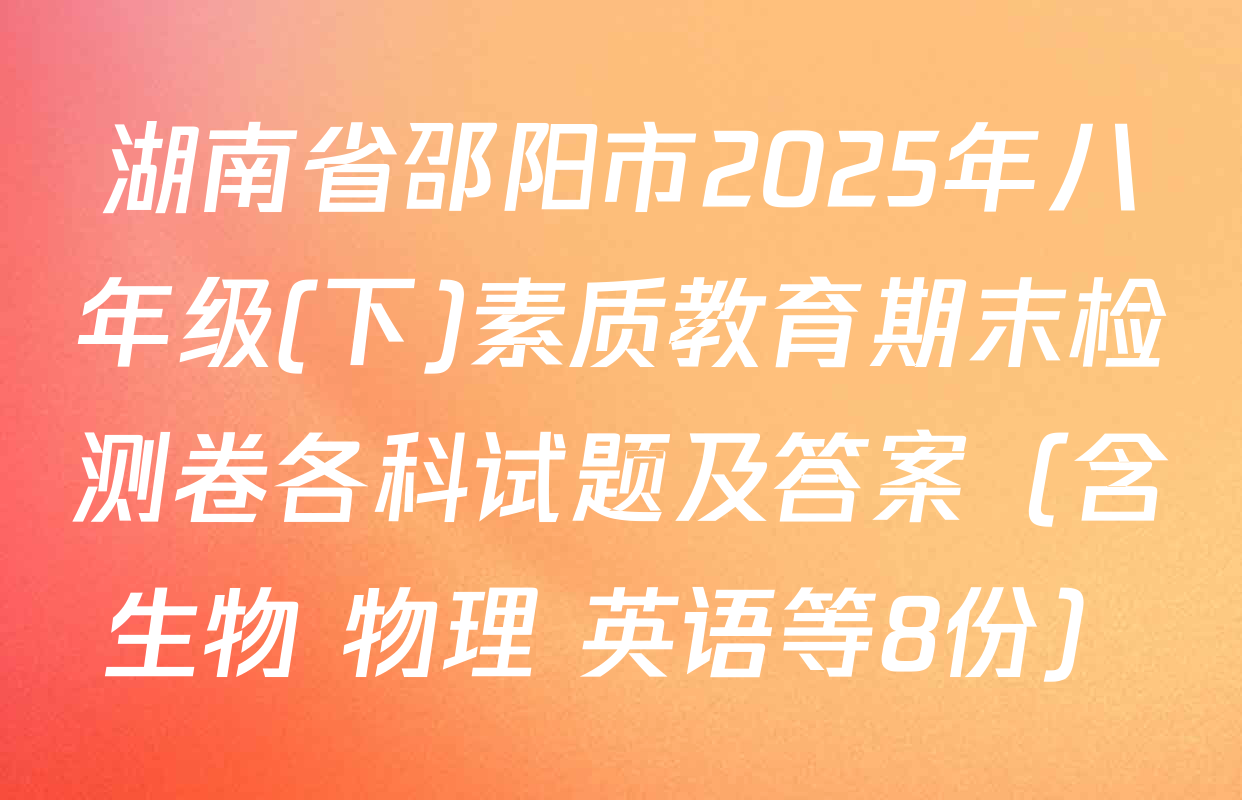 湖南省邵阳市2025年八年级(下)素质教育期末检测卷各科试题及答案（含生物 物理 英语等8份）