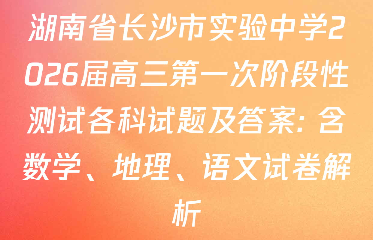 湖南省长沙市实验中学2026届高三第一次阶段性测试各科试题及答案: 含数学、地理、语文试卷解析