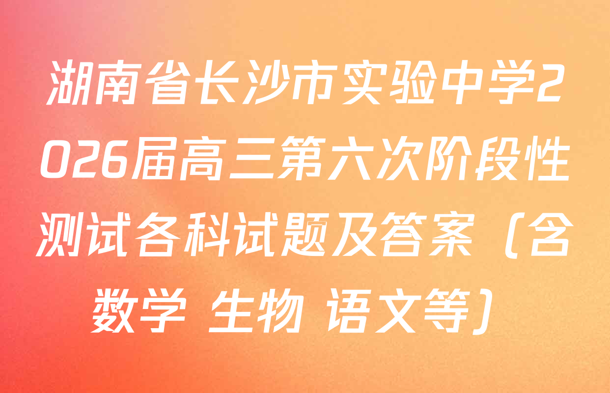 湖南省长沙市实验中学2026届高三第六次阶段性测试各科试题及答案（含数学 生物 语文等）