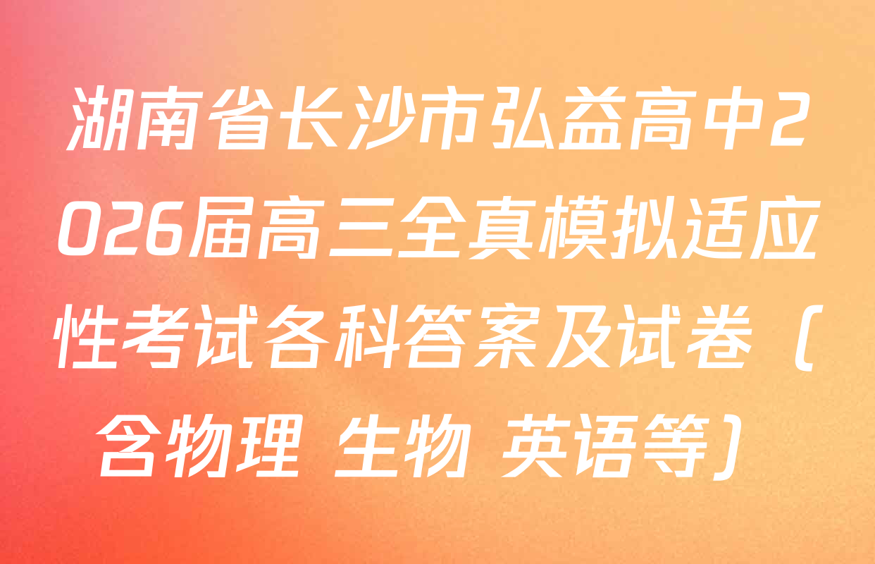 湖南省长沙市弘益高中2026届高三全真模拟适应性考试各科答案及试卷（含物理 生物 英语等）