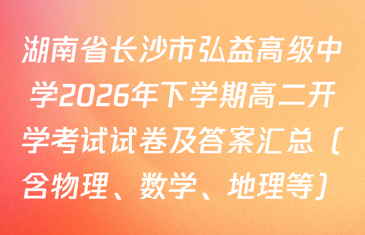 湖南省长沙市弘益高级中学2026年下学期高二开学考试试卷及答案汇总（含物理、数学、地理等）