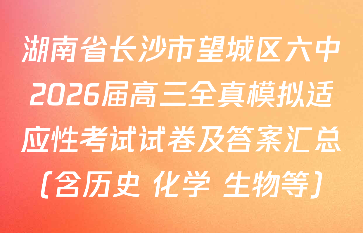 湖南省长沙市望城区六中2026届高三全真模拟适应性考试试卷及答案汇总（含历史 化学 生物等）