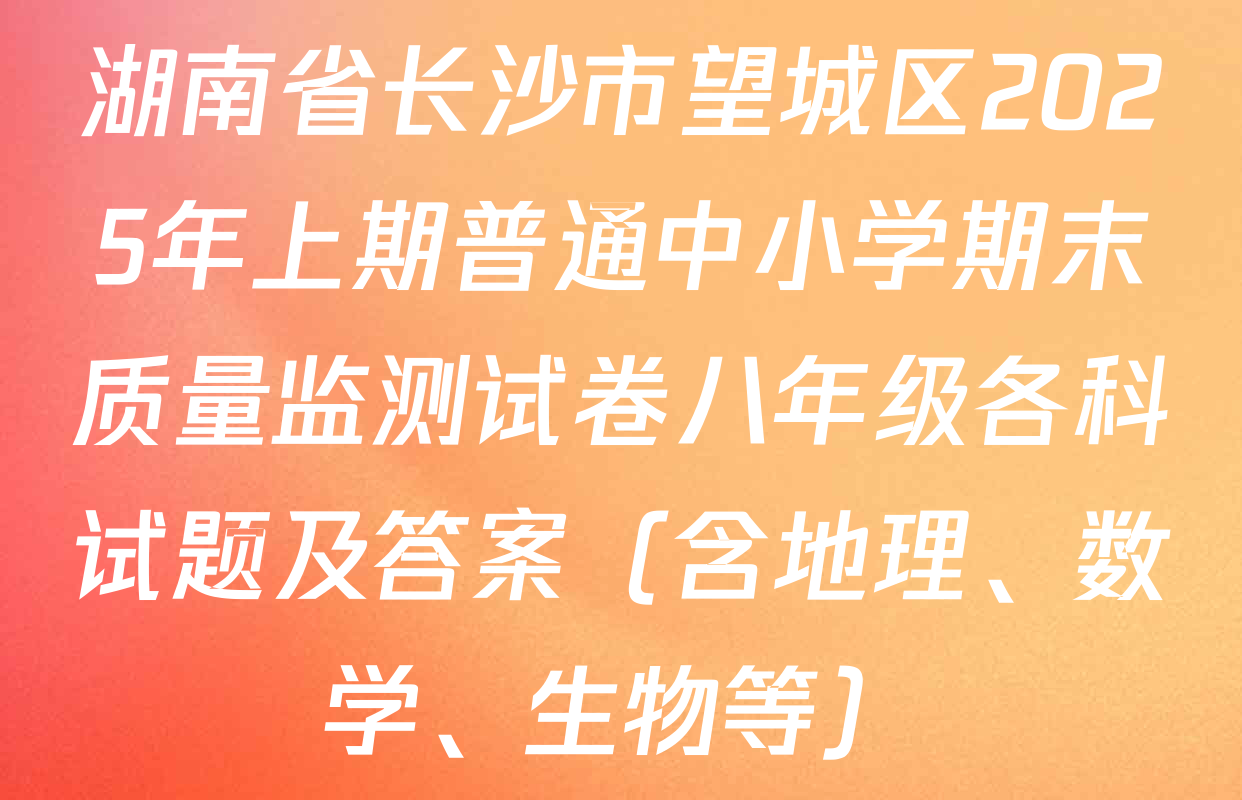 湖南省长沙市望城区2025年上期普通中小学期末质量监测试卷八年级各科试题及答案（含地理、数学、生物等）