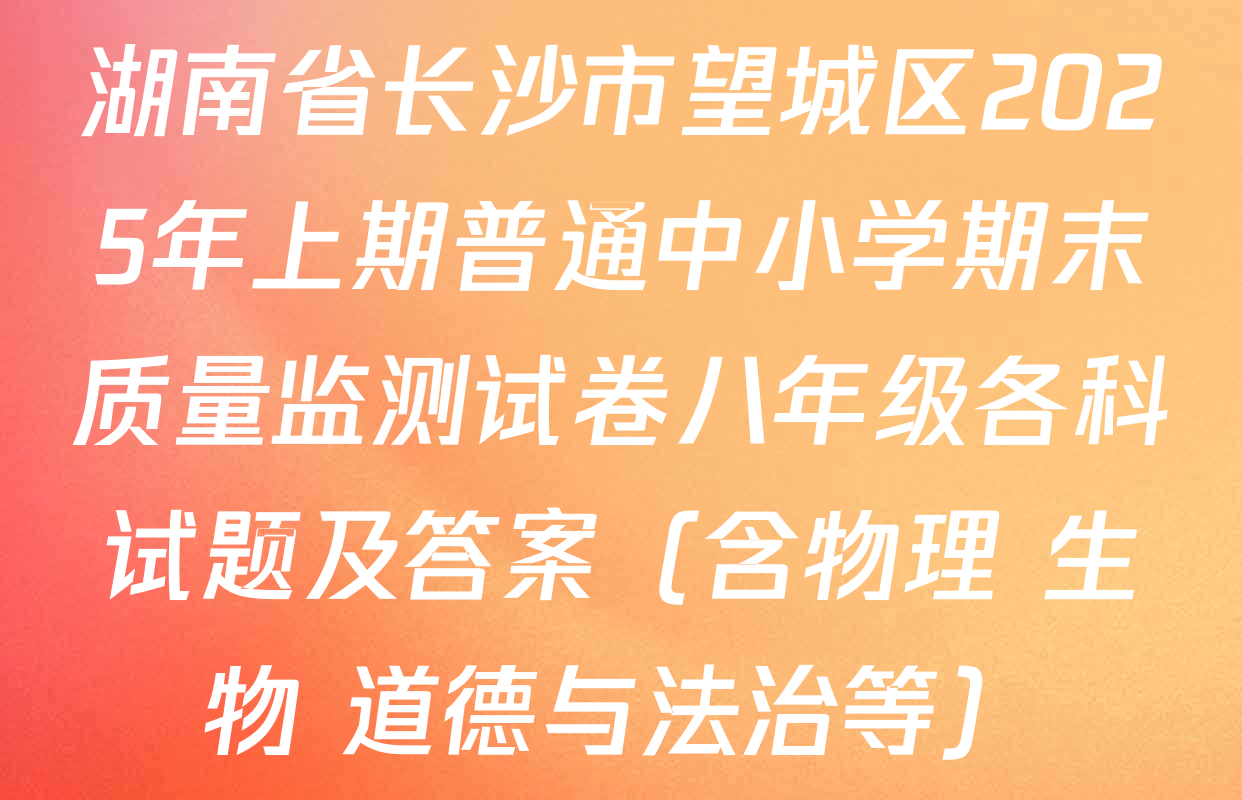 湖南省长沙市望城区2025年上期普通中小学期末质量监测试卷八年级各科试题及答案（含物理 生物 道德与法治等）