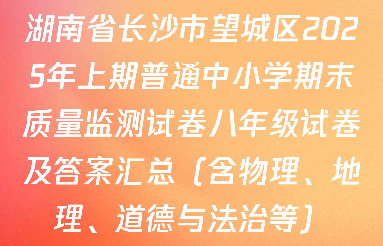 湖南省长沙市望城区2025年上期普通中小学期末质量监测试卷八年级试卷及答案汇总（含物理、地理、道德与法治等）