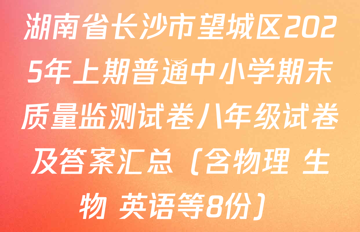 湖南省长沙市望城区2025年上期普通中小学期末质量监测试卷八年级试卷及答案汇总（含物理 生物 英语等8份）