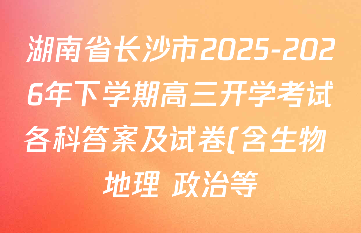 湖南省长沙市2025-2026年下学期高三开学考试各科答案及试卷(含生物 地理 政治等) 湖南省长沙市2025-2026年下学期高三开学考试各科答案及试卷(含生物 地理 政治等)