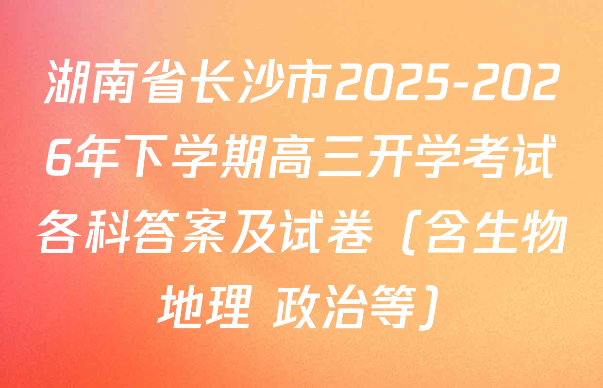 湖南省长沙市2025-2026年下学期高三开学考试各科答案及试卷（含生物 地理 政治等）