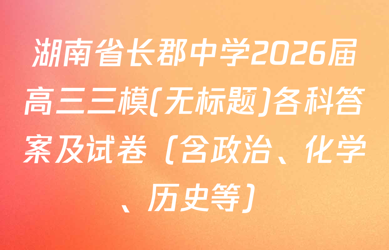 湖南省长郡中学2026届高三三模(无标题)各科答案及试卷（含政治、化学、历史等）
