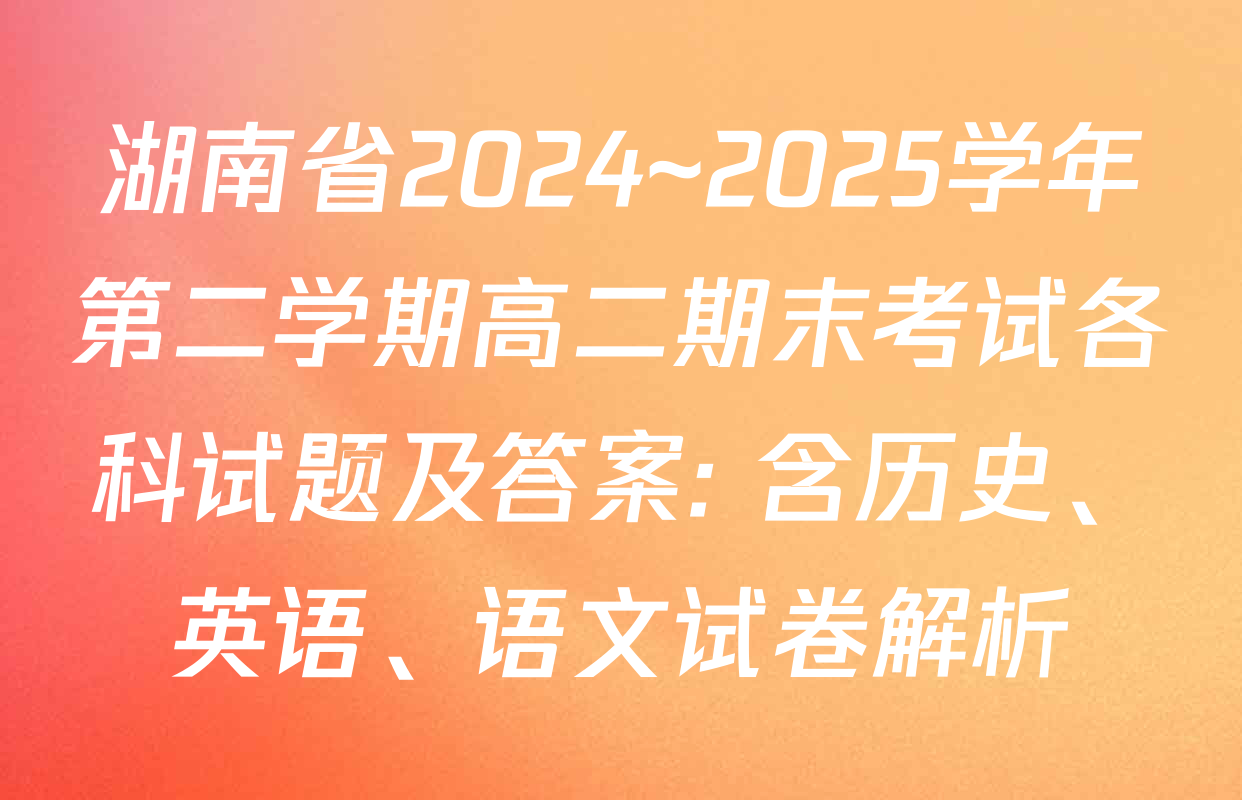 湖南省2024~2025学年第二学期高二期末考试各科试题及答案: 含历史、英语、语文试卷解析