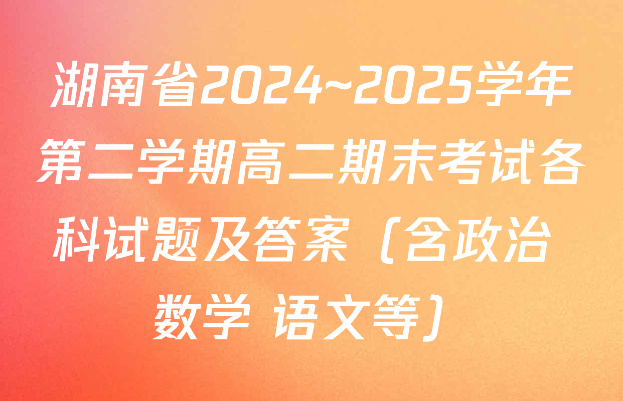 湖南省2024~2025学年第二学期高二期末考试各科试题及答案（含政治 数学 语文等）