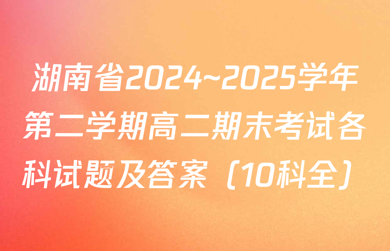 湖南省2024~2025学年第二学期高二期末考试各科试题及答案（10科全）