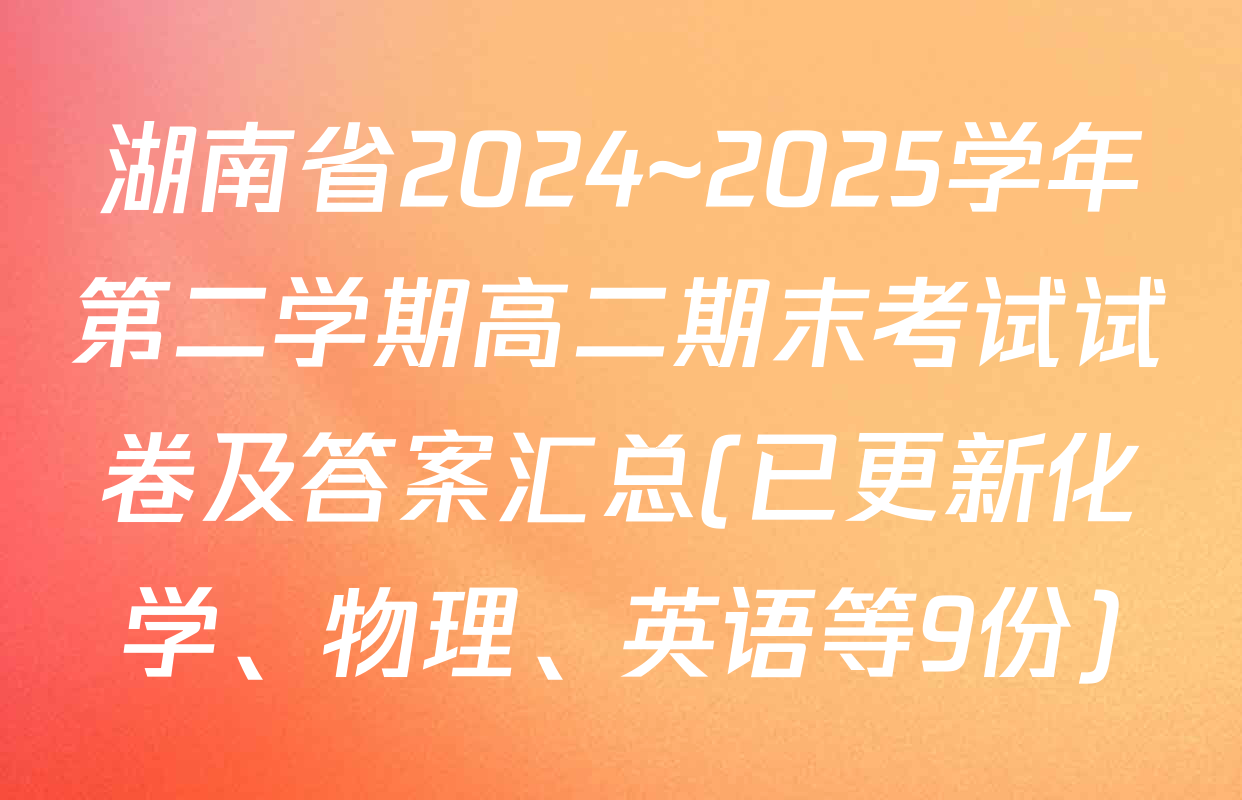 湖南省2024~2025学年第二学期高二期末考试试卷及答案汇总(已更新化学、物理、英语等9份)