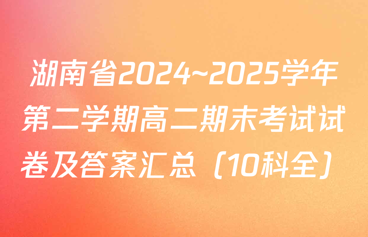 湖南省2024~2025学年第二学期高二期末考试试卷及答案汇总（10科全）