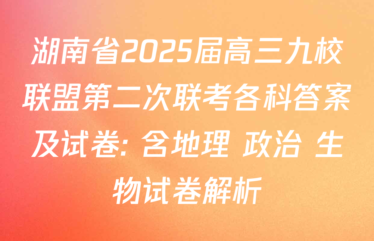 湖南省2025届高三九校联盟第二次联考各科答案及试卷: 含地理 政治 生物试卷解析