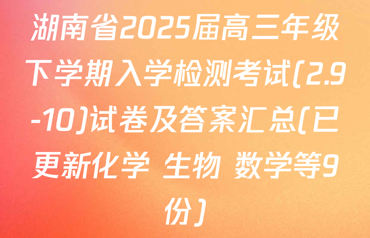 湖南省2025届高三年级下学期入学检测考试(2.9-10)试卷及答案汇总(已更新化学 生物 数学等9份)
