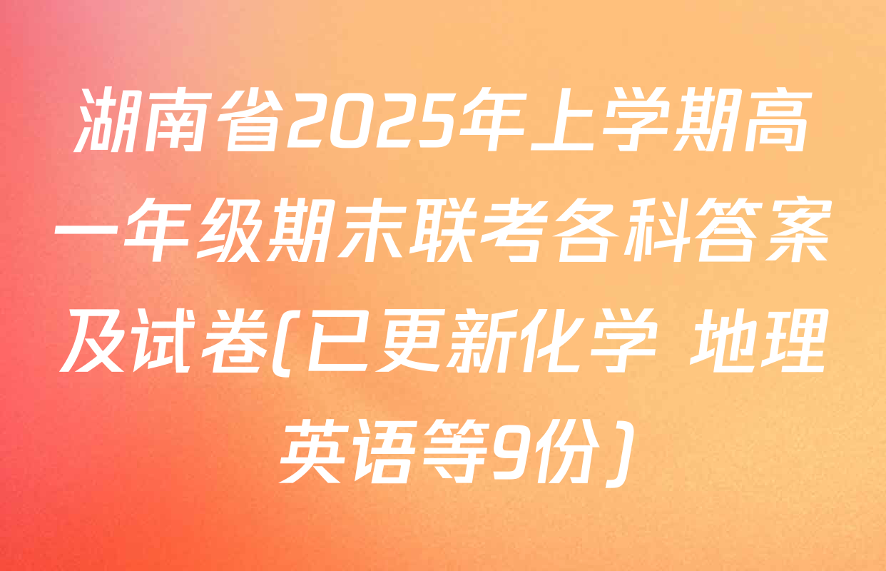 湖南省2025年上学期高一年级期末联考各科答案及试卷(已更新化学 地理 英语等9份)