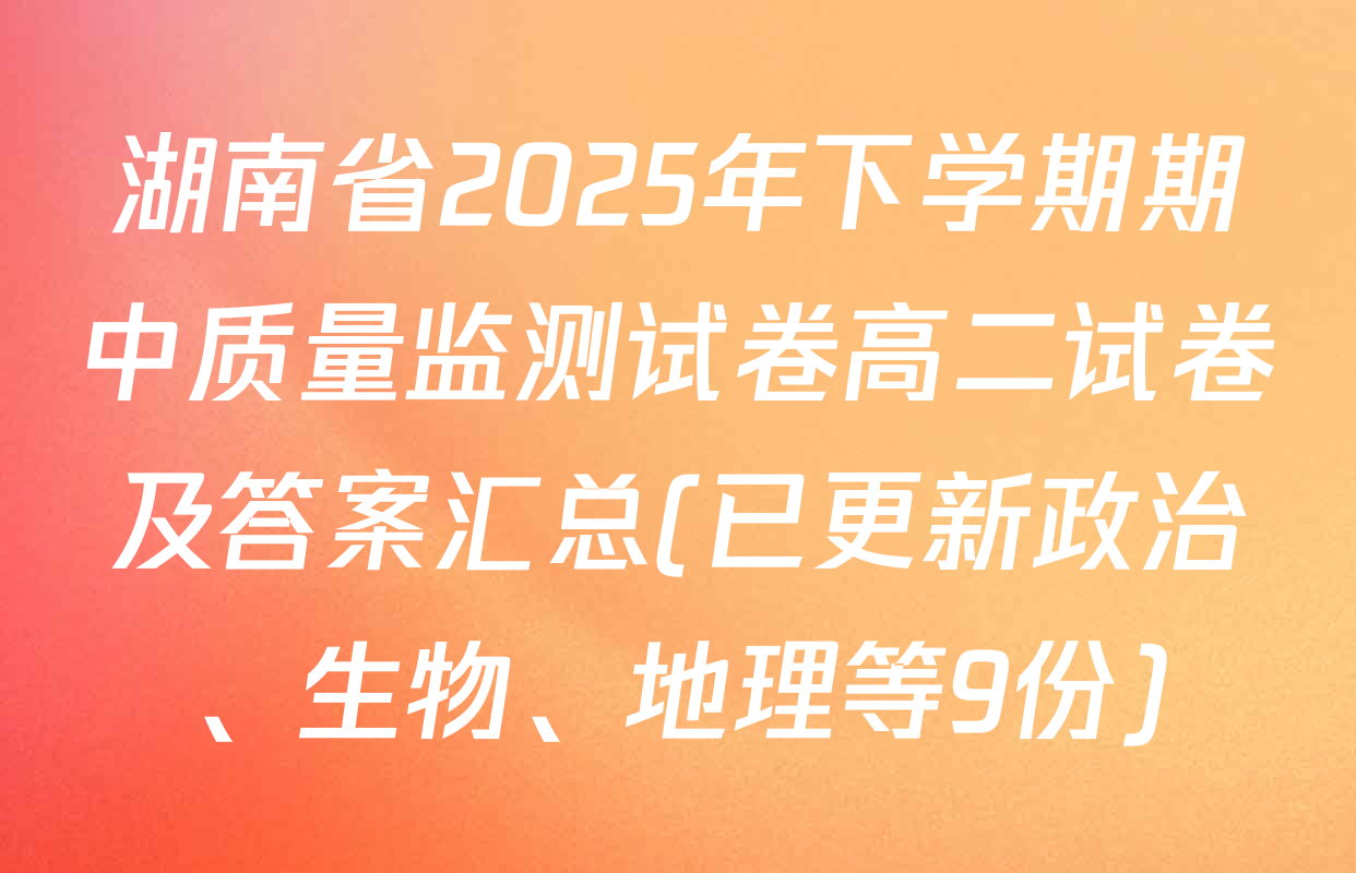 湖南省2025年下学期期中质量监测试卷高二试卷及答案汇总(已更新政治、生物、地理等9份)