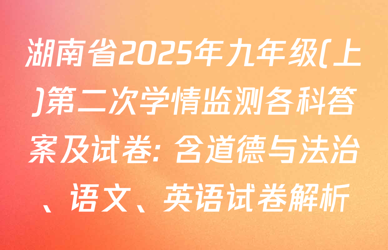 湖南省2025年九年级(上)第二次学情监测各科答案及试卷: 含道德与法治、语文、英语试卷解析