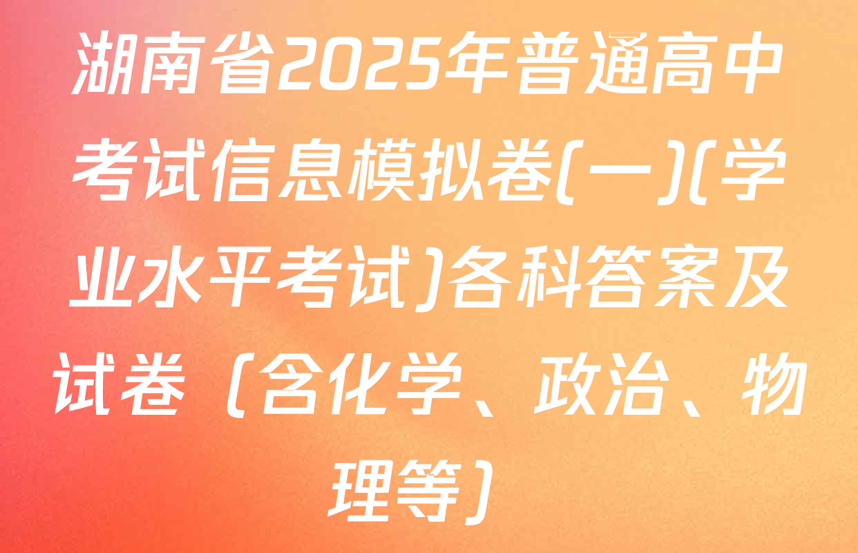 湖南省2025年普通高中考试信息模拟卷(一)(学业水平考试)各科答案及试卷（含化学、政治、物理等）