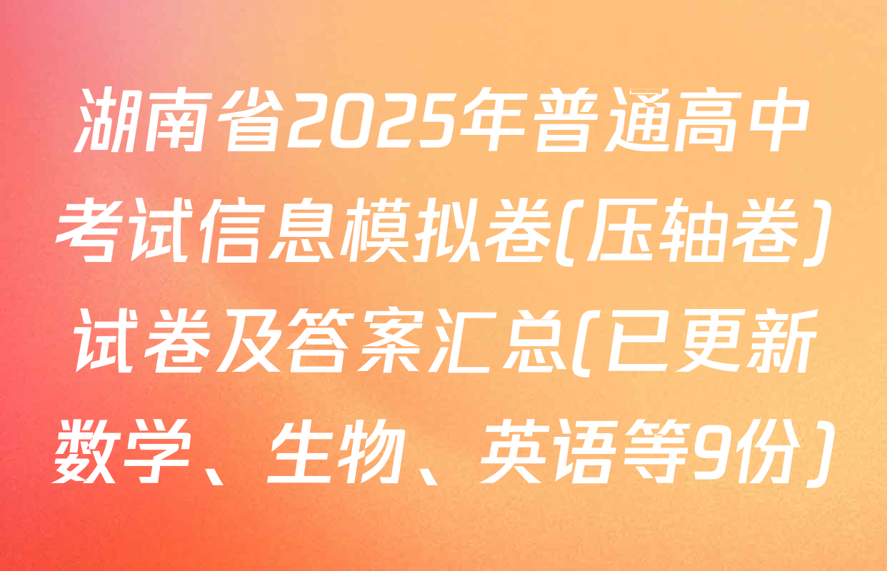 湖南省2025年普通高中考试信息模拟卷(压轴卷)试卷及答案汇总(已更新数学、生物、英语等9份)