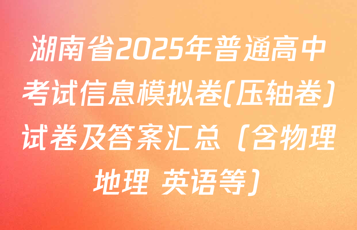 湖南省2025年普通高中考试信息模拟卷(压轴卷)试卷及答案汇总（含物理 地理 英语等）