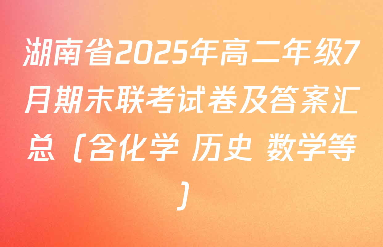 湖南省2025年高二年级7月期末联考试卷及答案汇总（含化学 历史 数学等）