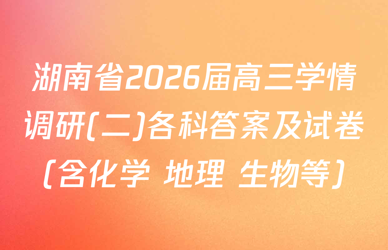 湖南省2026届高三学情调研(二)各科答案及试卷（含化学 地理 生物等）