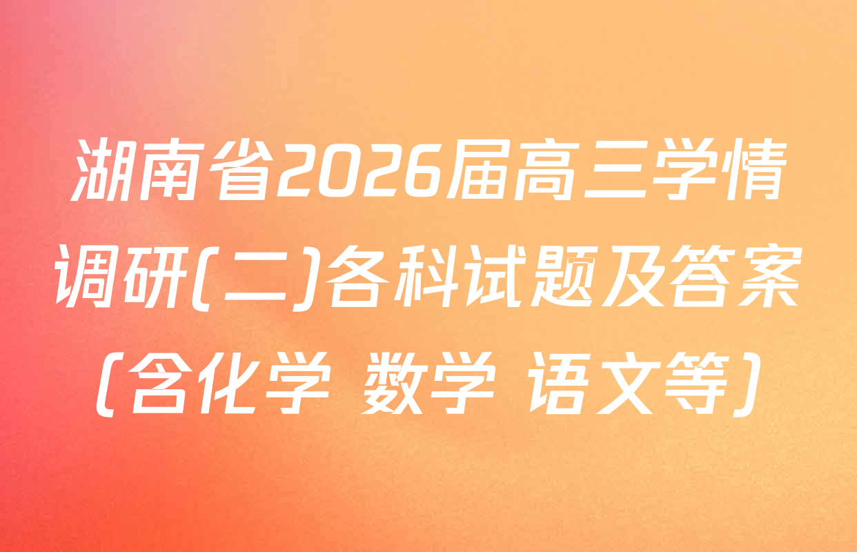 湖南省2026届高三学情调研(二)各科试题及答案（含化学 数学 语文等）