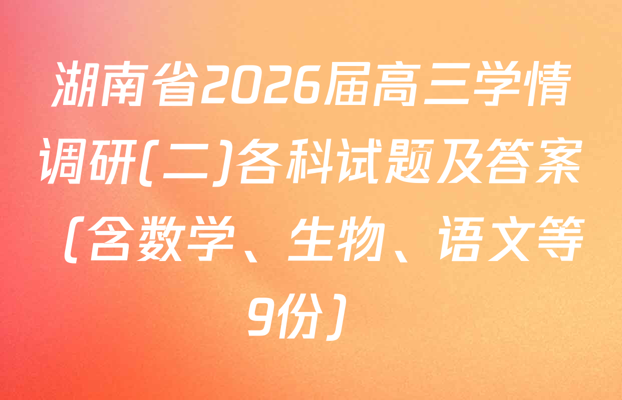 湖南省2026届高三学情调研(二)各科试题及答案（含数学、生物、语文等9份）