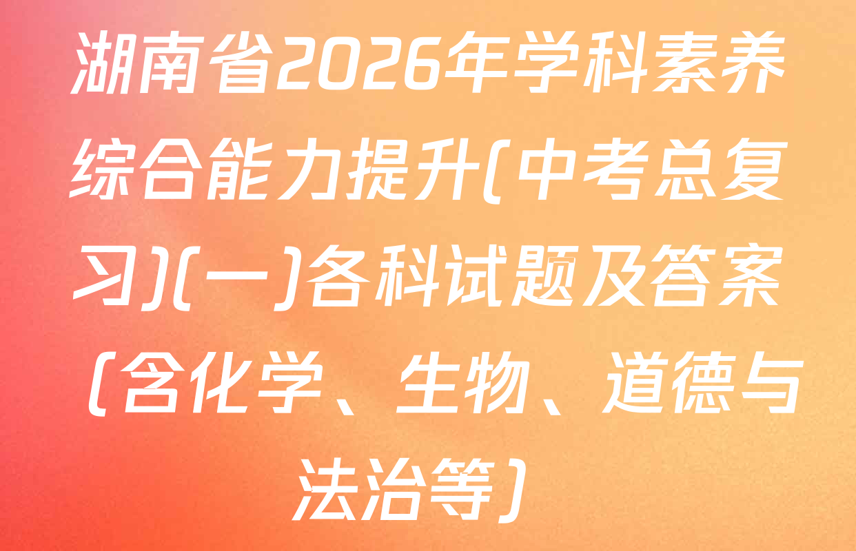 湖南省2026年学科素养综合能力提升(中考总复习)(一)各科试题及答案（含化学、生物、道德与法治等）