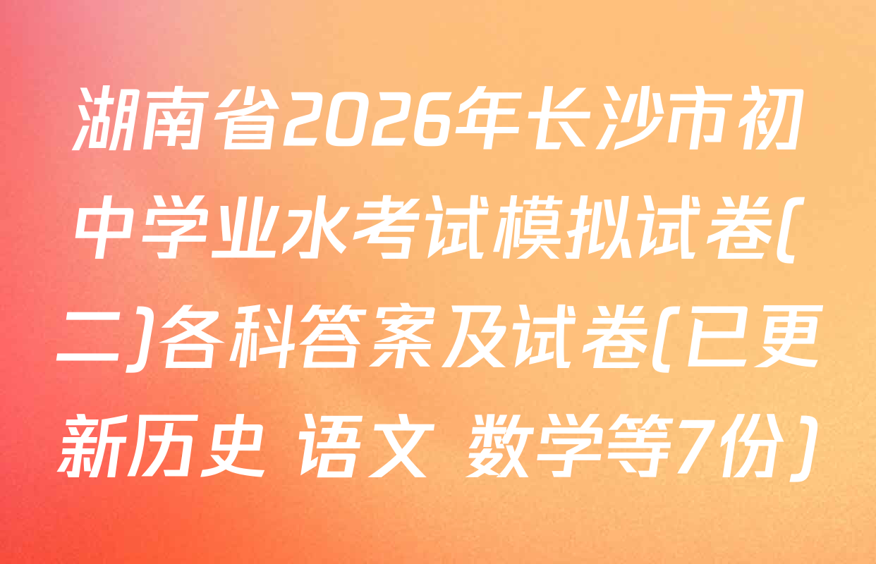 湖南省2026年长沙市初中学业水考试模拟试卷(二)各科答案及试卷(已更新历史 语文 数学等7份)