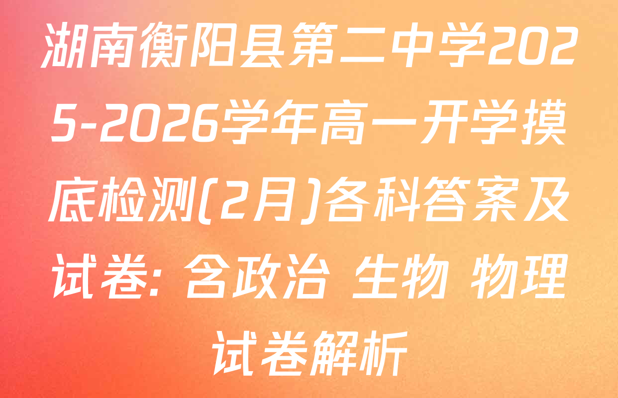 湖南衡阳县第二中学2025-2026学年高一开学摸底检测(2月)各科答案及试卷: 含政治 生物 物理试卷解析