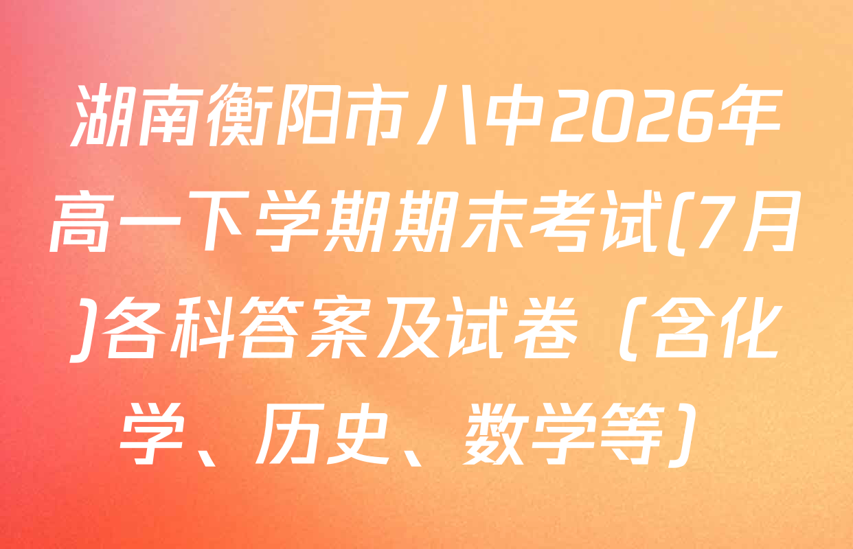 湖南衡阳市八中2026年高一下学期期末考试(7月)各科答案及试卷（含化学、历史、数学等）