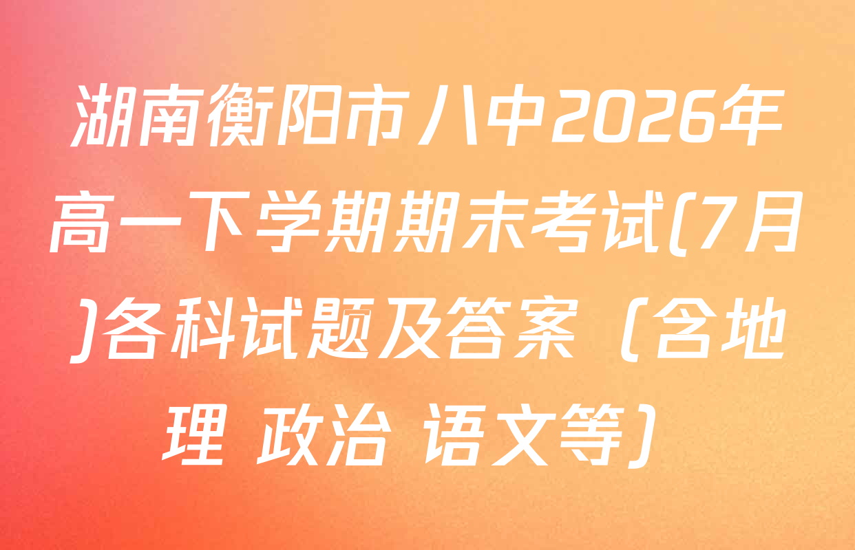 湖南衡阳市八中2026年高一下学期期末考试(7月)各科试题及答案（含地理 政治 语文等）