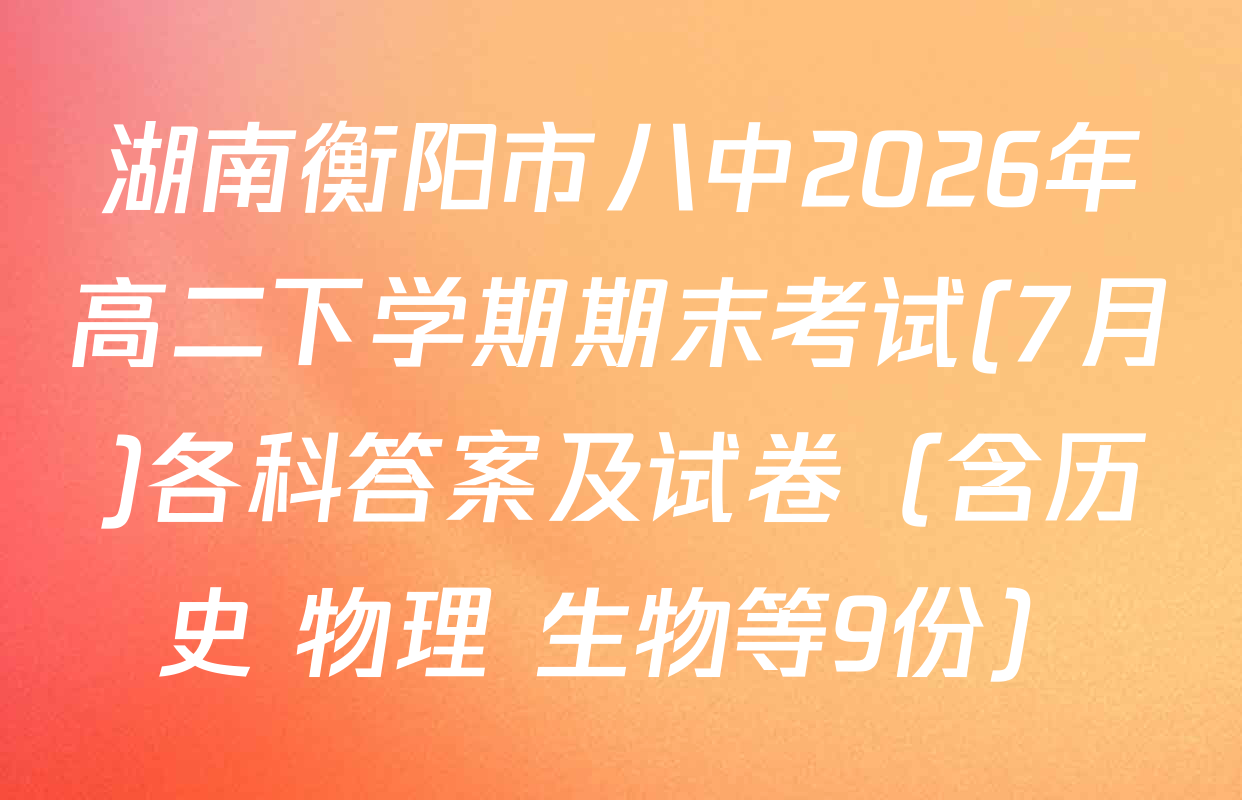 湖南衡阳市八中2026年高二下学期期末考试(7月)各科答案及试卷（含历史 物理 生物等9份）