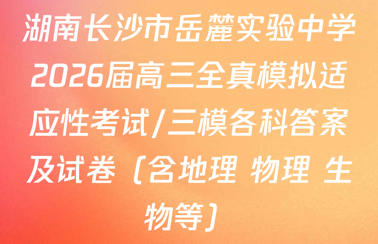 湖南长沙市岳麓实验中学2026届高三全真模拟适应性考试/三模各科答案及试卷（含地理 物理 生物等）