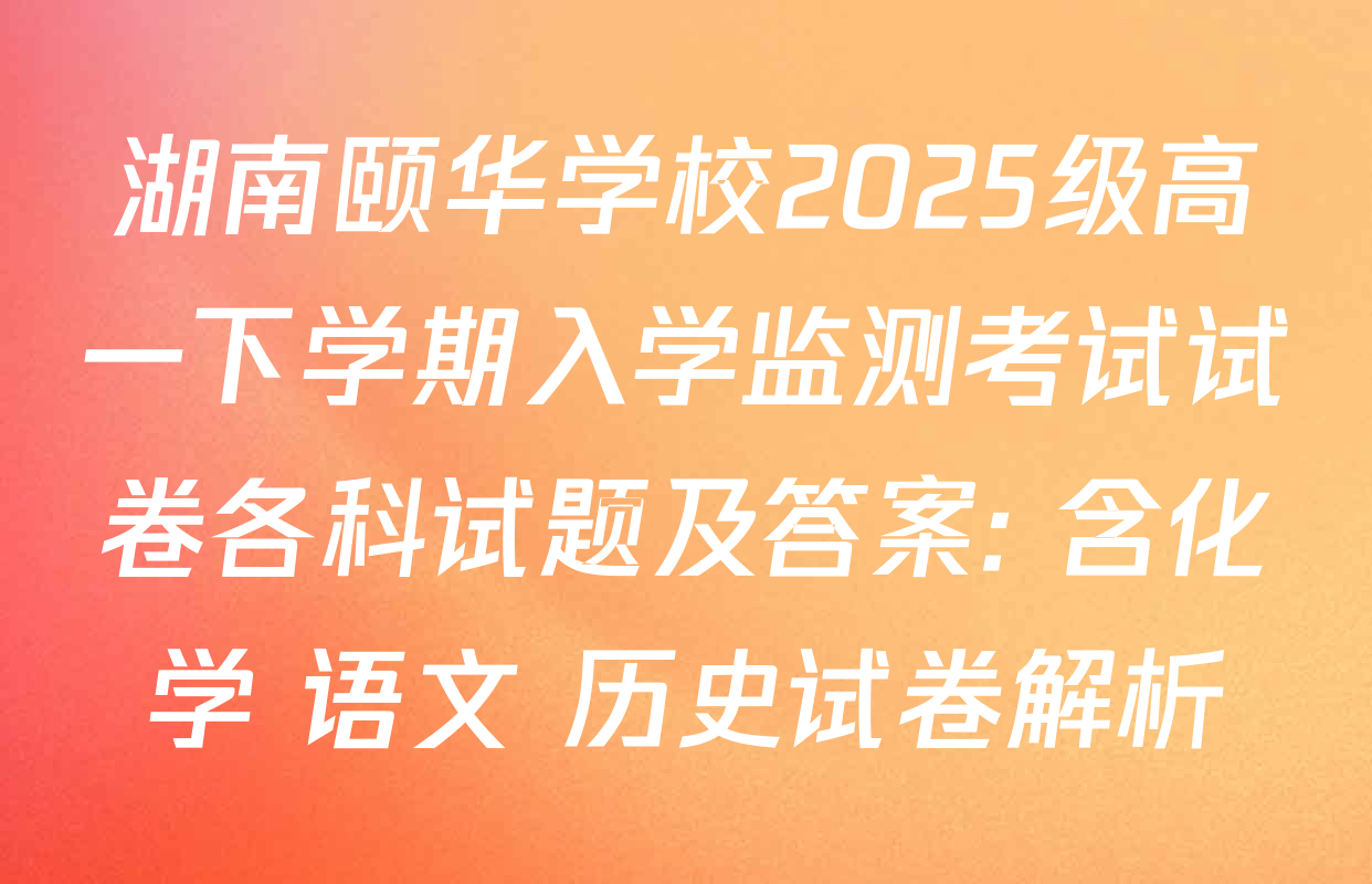湖南颐华学校2025级高一下学期入学监测考试试卷各科试题及答案: 含化学 语文 历史试卷解析