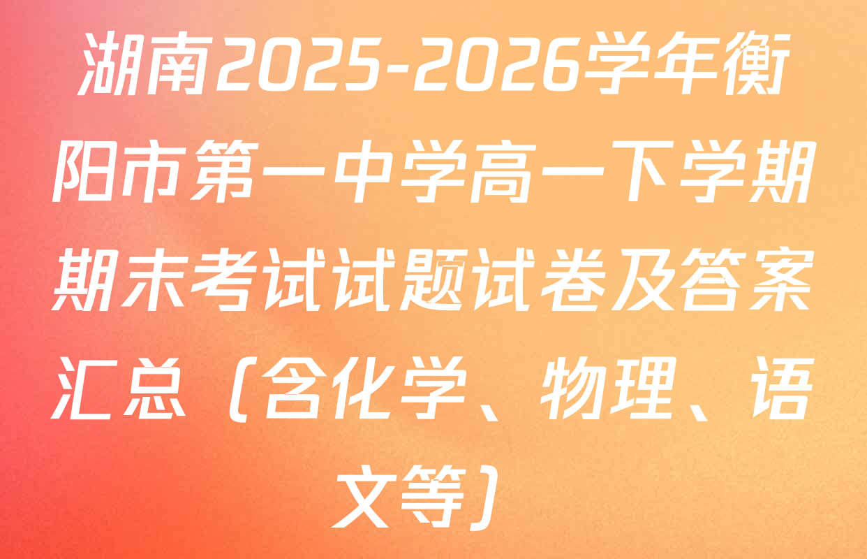 湖南2025-2026学年衡阳市第一中学高一下学期期末考试试题试卷及答案汇总（含化学、物理、语文等）