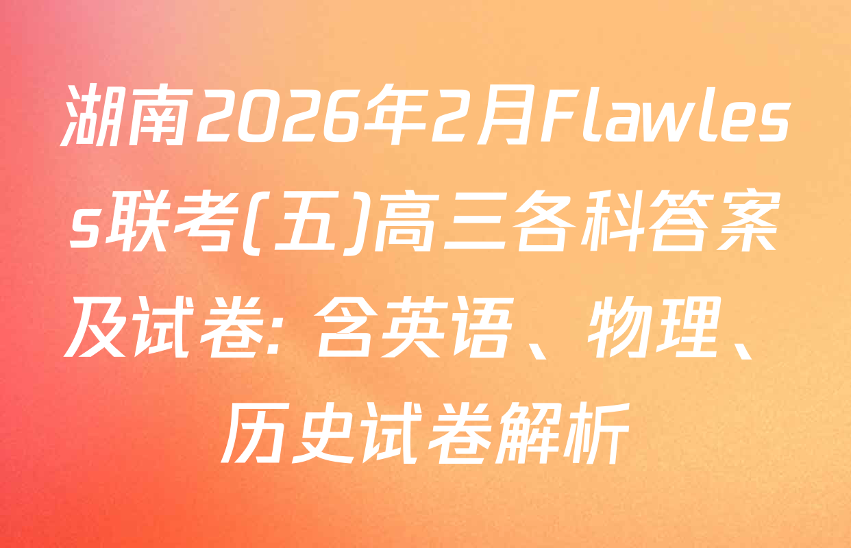 湖南2026年2月Flawless联考(五)高三各科答案及试卷: 含英语、物理、历史试卷解析