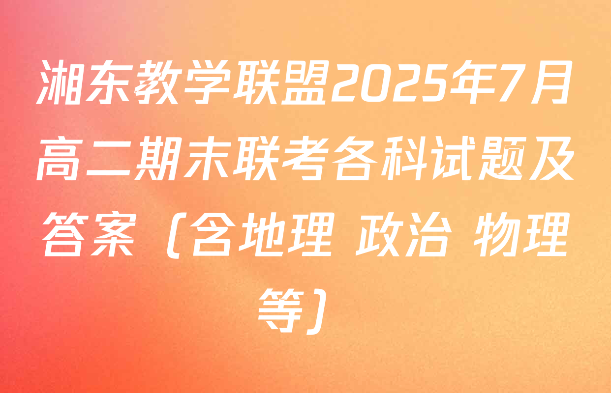 湘东教学联盟2025年7月高二期末联考各科试题及答案（含地理 政治 物理等）